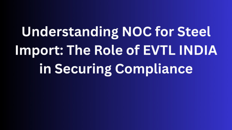 Understanding NOC for Steel Import: The Role of EVTL INDIA in Securing Compliance