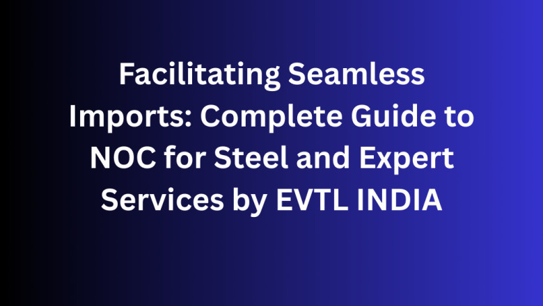 Facilitating Seamless Imports: Complete Guide to NOC for Steel and Expert Services by EVTL INDIA
