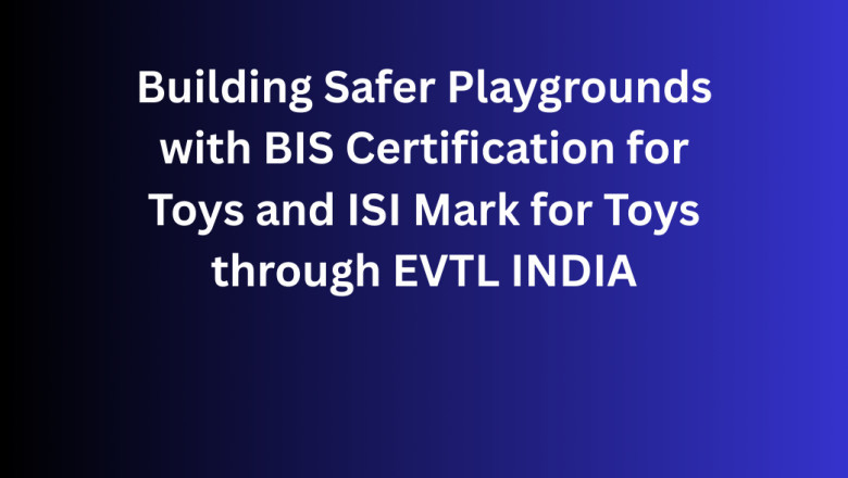 Building Safer Playgrounds with BIS Certification for Toys and ISI Mark for Toys through EVTL INDIA