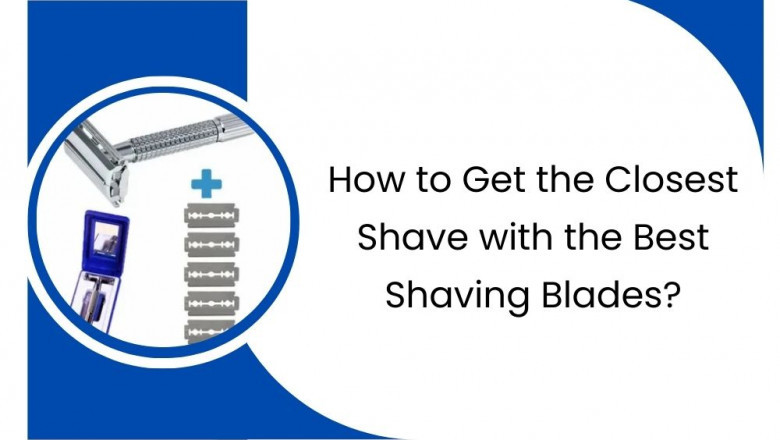 How to Get the Closest Shave with the Best Shaving Blades?