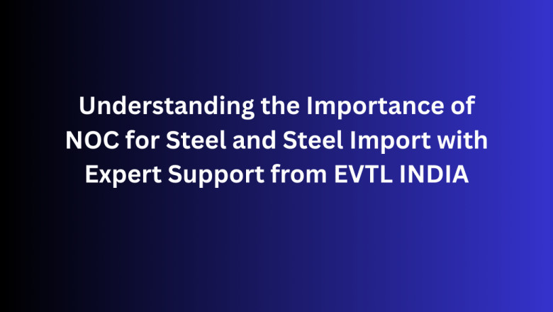 Understanding the Importance of NOC for Steel and Steel Import with Expert Support from EVTL INDIA