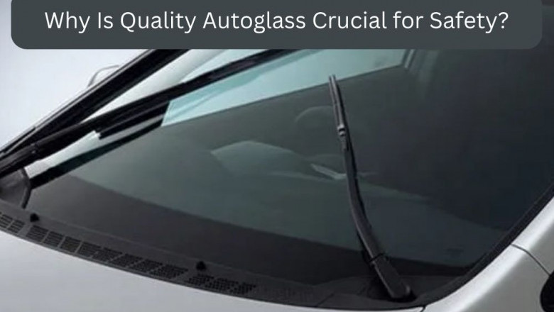 Why Is Quality Autoglass Crucial for Safety?