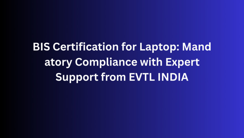 BIS Certification for Laptop: Mandatory Compliance with Expert Support from EVTL INDIA