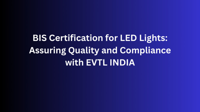 BIS Certification for LED Lights: Assuring Quality and Compliance with EVTL INDIA