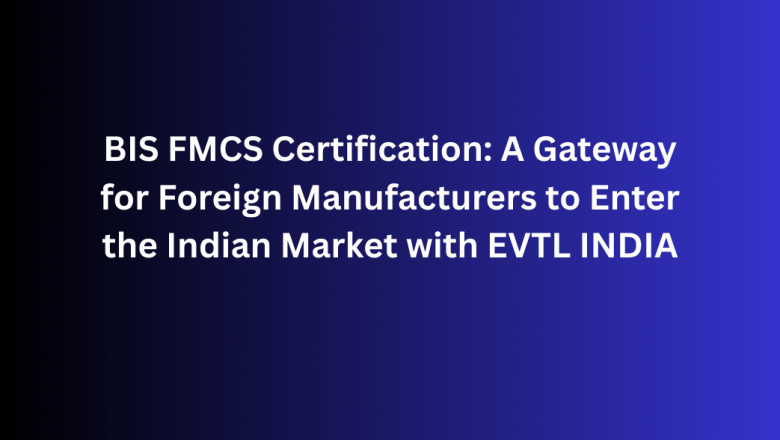 BIS FMCS Certification: A Gateway for Foreign Manufacturers to Enter the Indian Market with EVTL INDIA