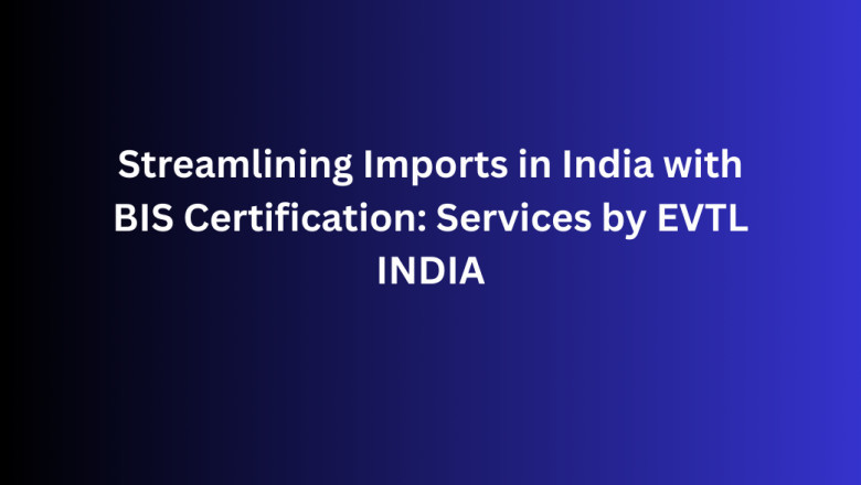 Streamlining Imports in India with BIS Certification: Services by EVTL INDIA