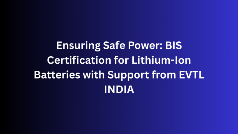 Ensuring Safe Power: BIS Certification for Lithium-Ion Batteries with Support from EVTL INDIA