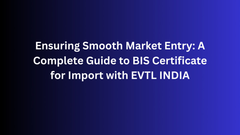Ensuring Smooth Market Entry: A Complete Guide to BIS Certificate for Import with EVTL INDIA
