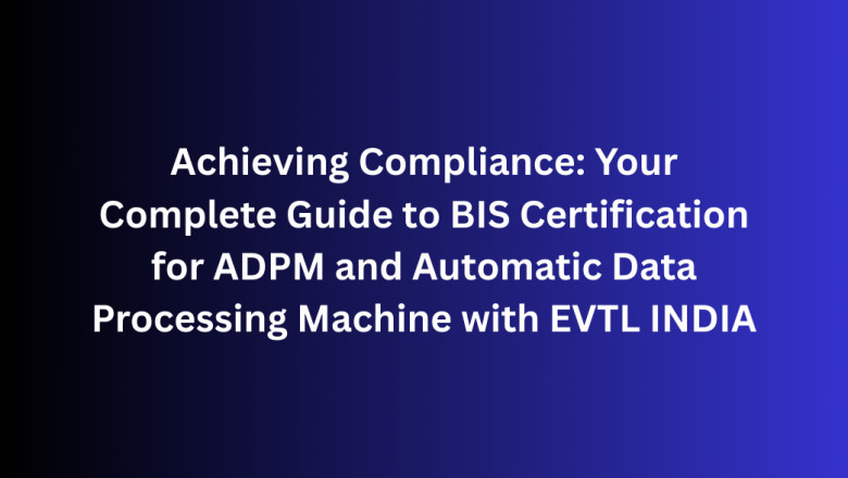 Achieving Compliance: Your Complete Guide to BIS Certification for ADPM and Automatic Data Processing Machine with EVTL INDIA