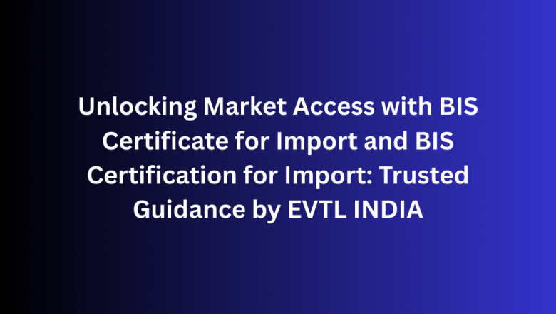 Unlocking Market Access with BIS Certificate for Import and BIS Certification for Import: Trusted Guidance by EVTL INDIA