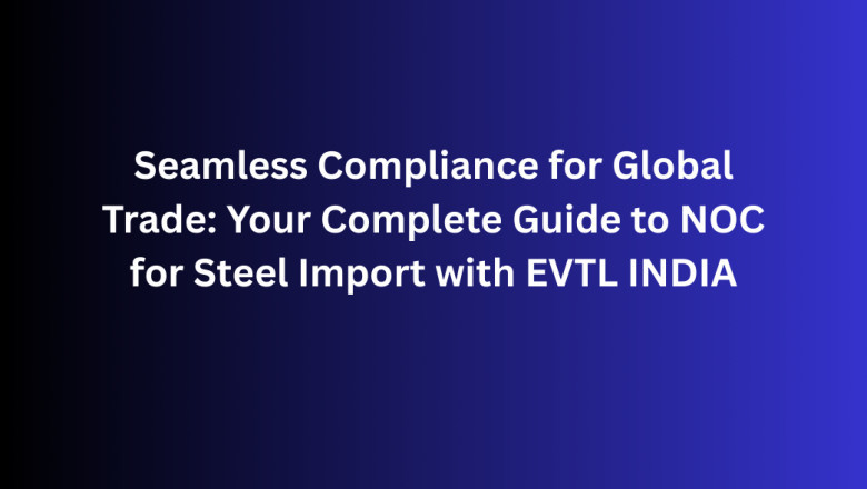 Seamless Compliance for Global Trade: Your Complete Guide to NOC for Steel Import with EVTL INDIA