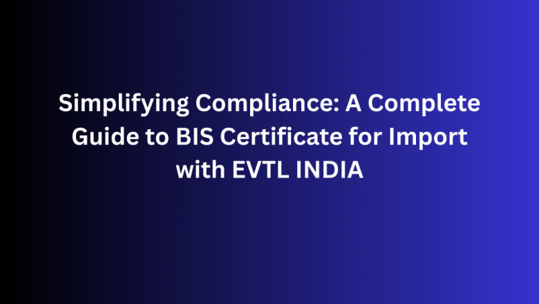 Simplifying Compliance: A Complete Guide to BIS Certificate for Import with EVTL INDIA