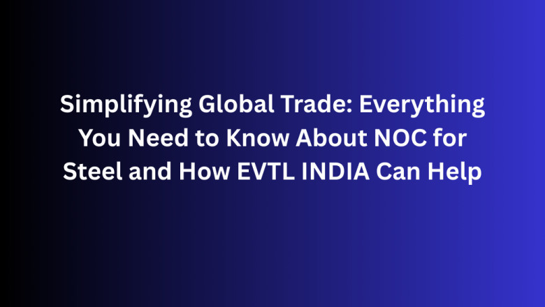 Simplifying Global Trade: Everything You Need to Know About NOC for Steel and How EVTL INDIA Can Help