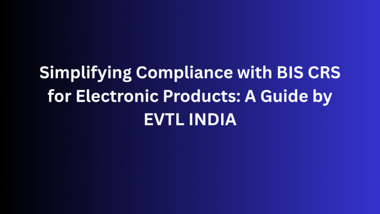 Simplifying Compliance with BIS CRS for Electronic Products: A Guide by EVTL INDIA