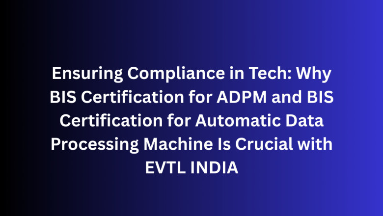 Ensuring Compliance in Tech: Why BIS Certification for ADPM and BIS Certification for Automatic Data Processing Machine Is Crucial with EVTL INDIA