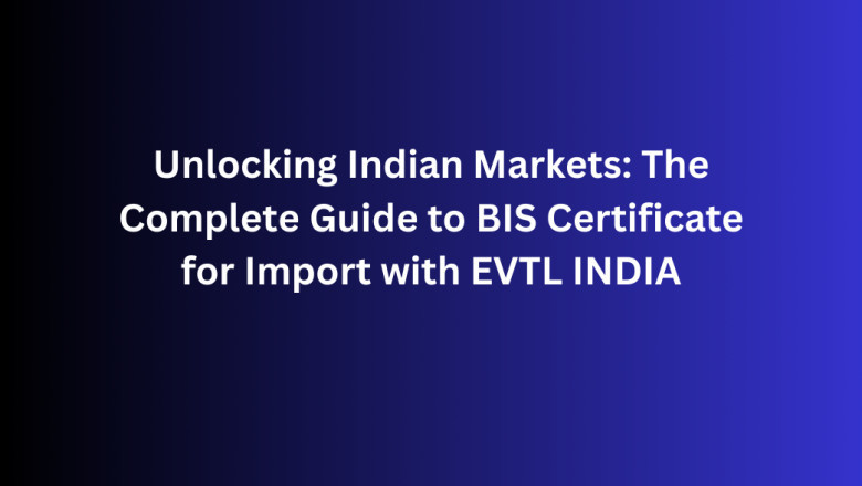 Unlocking Indian Markets: The Complete Guide to BIS Certificate for Import with EVTL INDIA
