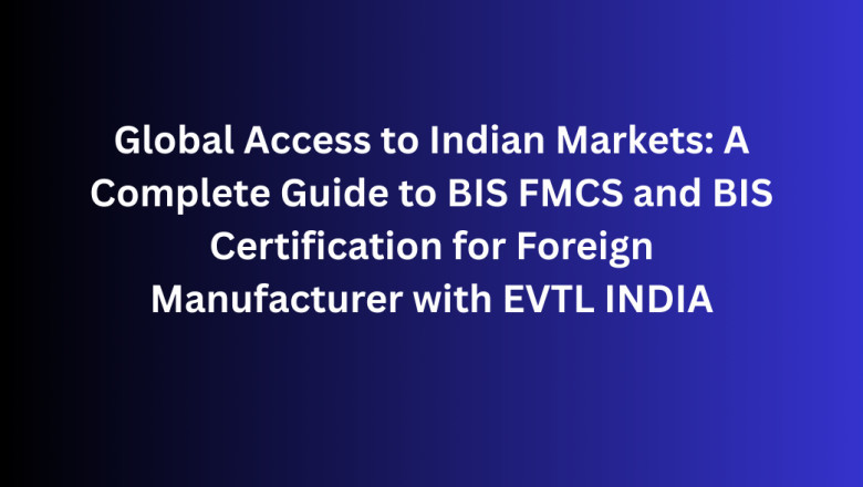 Global Access to Indian Markets: A Complete Guide to BIS FMCS and BIS Certification for Foreign Manufacturer with EVTL INDIA