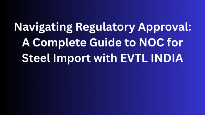 Navigating Regulatory Approval: A Complete Guide to NOC for Steel Import with EVTL INDIA