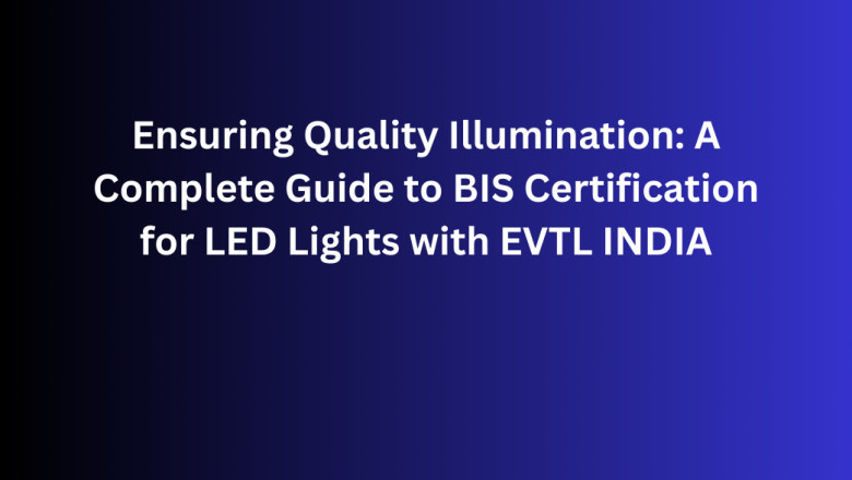 Ensuring Quality Illumination: A Complete Guide to BIS Certification for LED Lights with EVTL INDIA