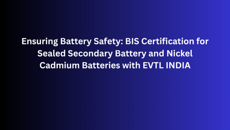 Ensuring Battery Safety: BIS Certification for Sealed Secondary Battery and Nickel Cadmium Batteries with EVTL INDIA