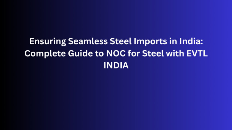 Ensuring Seamless Steel Imports in India: Complete Guide to NOC for Steel with EVTL INDIA