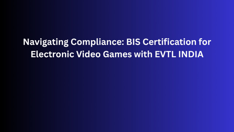 Navigating Compliance: BIS Certification for Electronic Video Games with EVTL INDIA