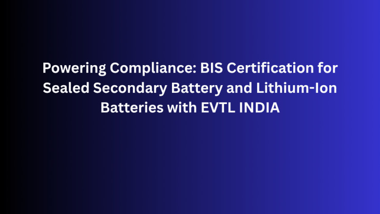 Powering Compliance: BIS Certification for Sealed Secondary Battery and Lithium-Ion Batteries with EVTL INDIA