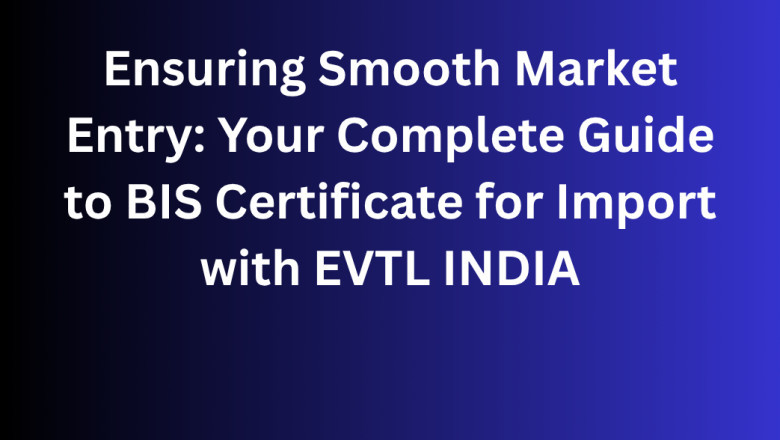 Ensuring Smooth Market Entry: Your Complete Guide to BIS Certificate for Import with EVTL INDIA
