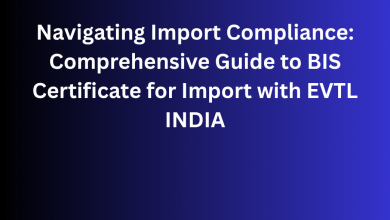 Navigating Import Compliance: Comprehensive Guide to BIS Certificate for Import with EVTL INDIA