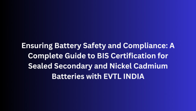 Ensuring Battery Safety and Compliance: A Complete Guide to BIS Certification for Sealed Secondary and Nickel Cadmium Batteries with EVTL INDIA