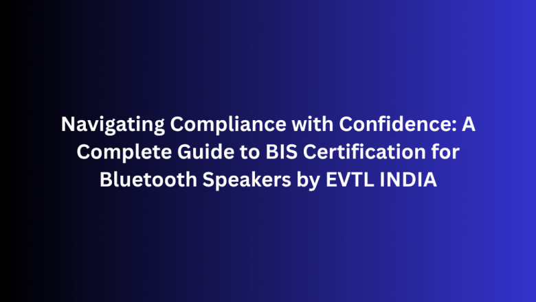 Navigating Compliance with Confidence: A Complete Guide to BIS Certification for Bluetooth Speakers by EVTL INDIA